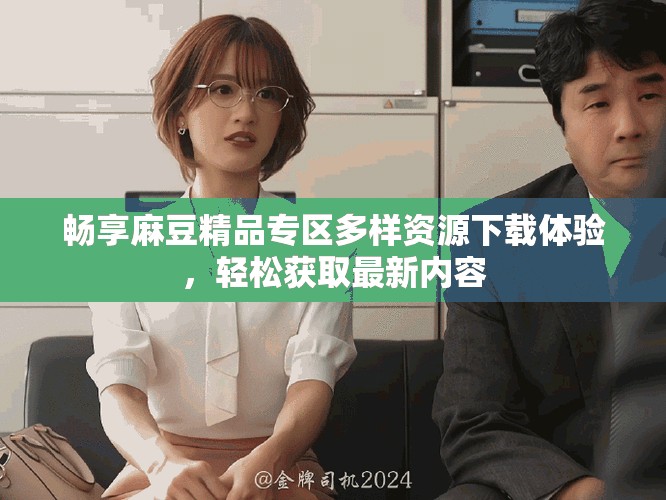 暢享麻豆精品專區(qū)多樣資源下載體驗，輕松獲取最新內(nèi)容