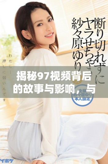 揭秘97視頻背后的故事與影響，與你分享不一樣的視角與見解