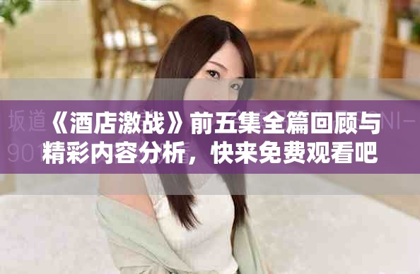 《酒店激戰(zhàn)》前五集全篇回顧與精彩內(nèi)容分析，快來(lái)免費(fèi)觀看吧！