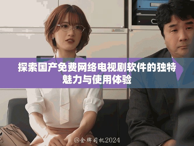 探索國產(chǎn)免費(fèi)網(wǎng)絡(luò)電視劇軟件的獨(dú)特魅力與使用體驗(yàn)