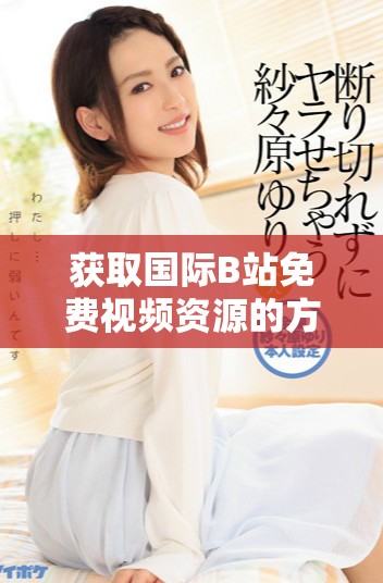 獲取國際B站免費(fèi)視頻資源的方法與MBA智庫下載技巧解析