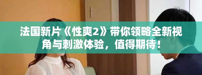 法國新片《性爽2》帶你領(lǐng)略全新視角與刺激體驗，值得期待！