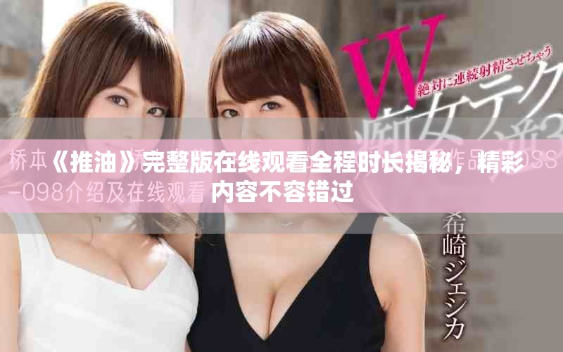 《推油》完整版在線觀看全程時(shí)長(zhǎng)揭秘，精彩內(nèi)容不容錯(cuò)過(guò)