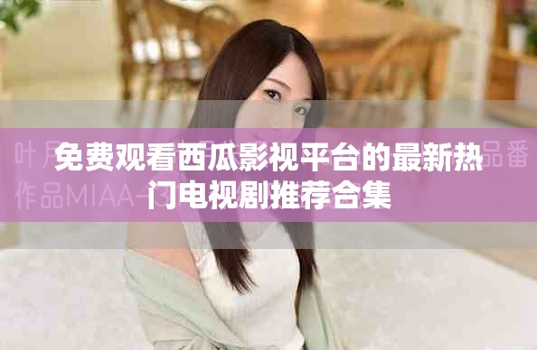 免費(fèi)觀看西瓜影視平臺的最新熱門電視劇推薦合集