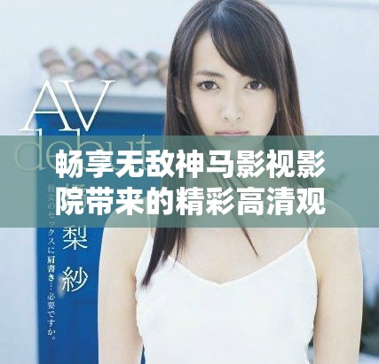 暢享無(wú)敵神馬影視影院帶來(lái)的精彩高清觀影體驗(yàn)