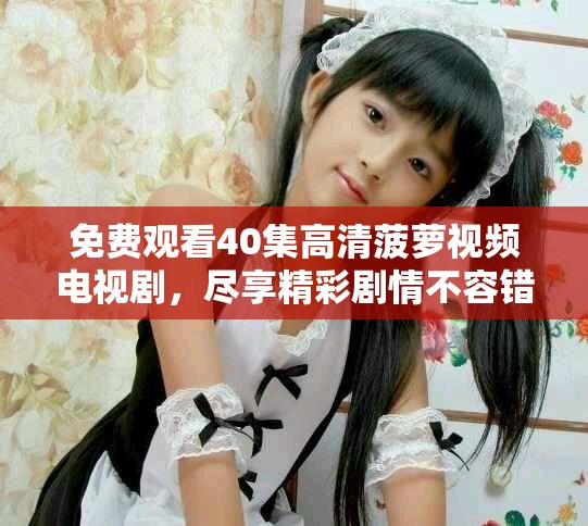 免費(fèi)觀看40集高清菠蘿視頻電視劇，盡享精彩劇情不容錯(cuò)過