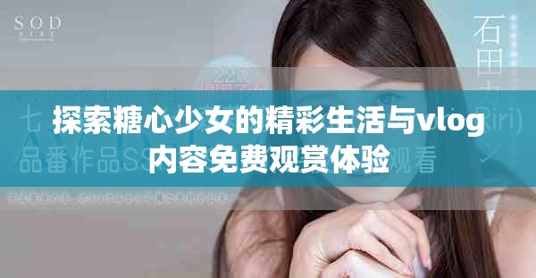 探索糖心少女的精彩生活與vlog內(nèi)容免費(fèi)觀賞體驗(yàn)