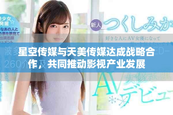 星空傳媒與天美傳媒達(dá)成戰(zhàn)略合作，共同推動(dòng)影視產(chǎn)業(yè)發(fā)展