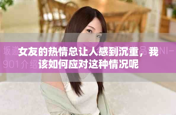 女友的熱情總讓人感到沉重，我該如何應(yīng)對這種情況呢