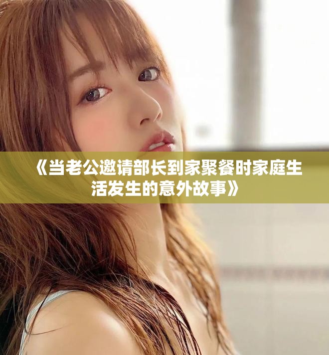 《當(dāng)老公邀請部長到家聚餐時家庭生活發(fā)生的意外故事》