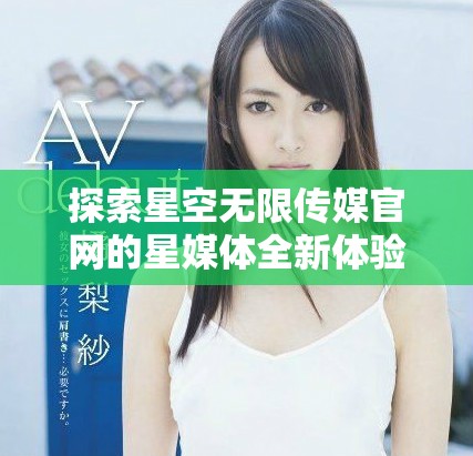 探索星空無限傳媒官網(wǎng)的星媒體全新體驗(yàn)與服務(wù)簡(jiǎn)介