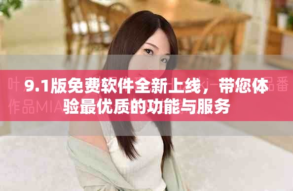 9.1版免費軟件全新上線，帶您體驗最優(yōu)質的功能與服務