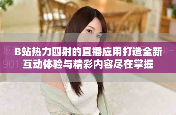 B站熱力四射的直播應(yīng)用打造全新互動體驗與精彩內(nèi)容盡在掌握