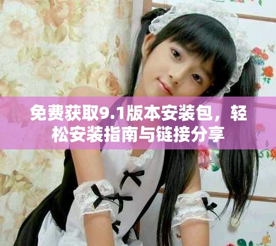 免費獲取9.1版本安裝包，輕松安裝指南與鏈接分享