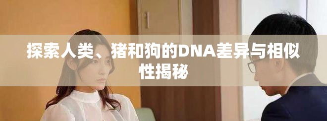 探索人類、豬和狗的DNA差異與相似性揭秘