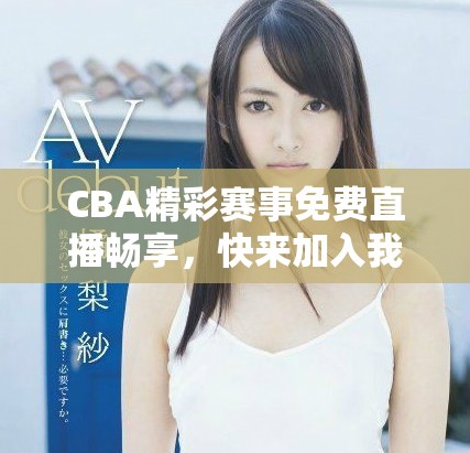 CBA精彩賽事免費(fèi)直播暢享，快來(lái)加入我們吧！