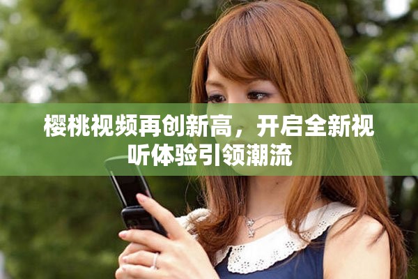 櫻桃視頻再創(chuàng)新高，開(kāi)啟全新視聽(tīng)體驗(yàn)引領(lǐng)潮流