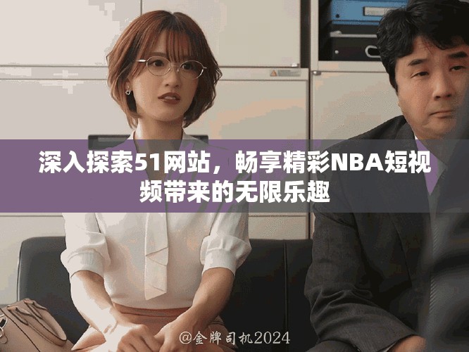 深入探索51網(wǎng)站，暢享精彩NBA短視頻帶來的無限樂趣