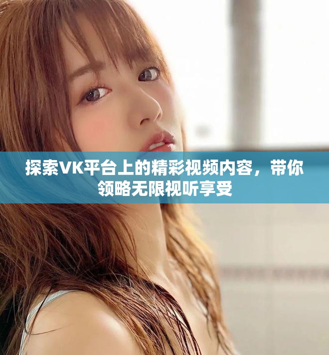 探索VK平臺上的精彩視頻內(nèi)容，帶你領(lǐng)略無限視聽享受
