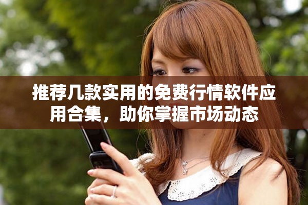推薦幾款實用的免費行情軟件應(yīng)用合集，助你掌握市場動態(tài)