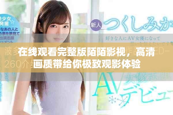 在線觀看完整版陌陌影視，高清畫質(zhì)帶給你極致觀影體驗