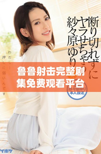 魯魯射擊完整劇集免費(fèi)觀看平臺(tái)盤點(diǎn)與推薦