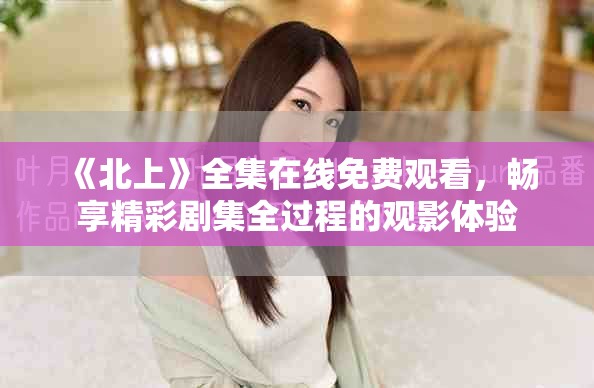《北上》全集在線免費(fèi)觀看，暢享精彩劇集全過程的觀影體驗(yàn)