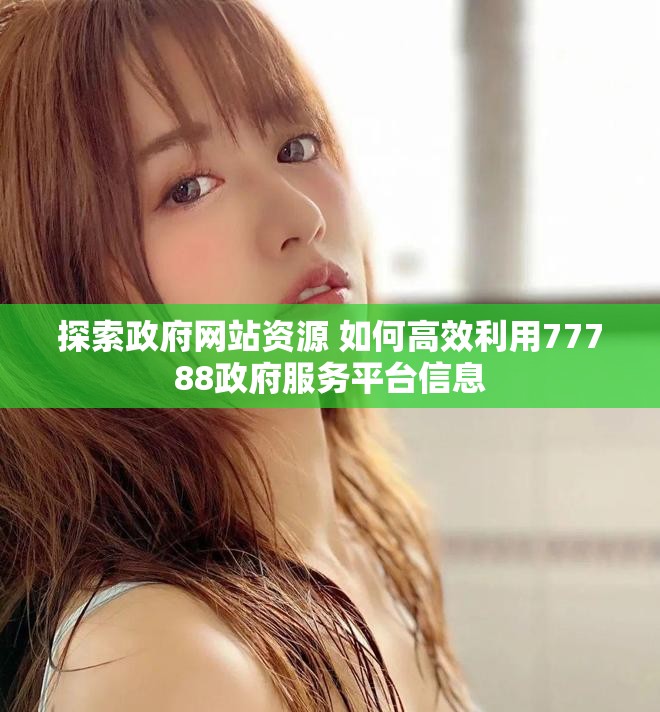 探索政府網(wǎng)站資源 如何高效利用77788政府服務平臺信息