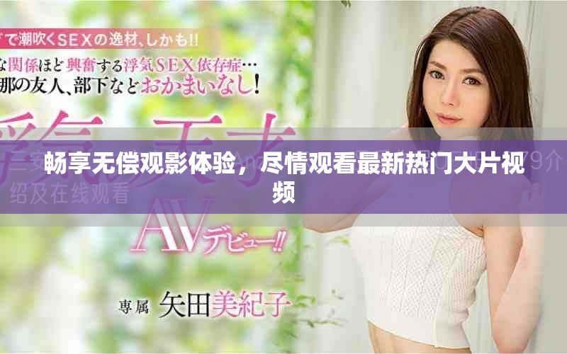 暢享無(wú)償觀影體驗(yàn)，盡情觀看最新熱門(mén)大片視頻