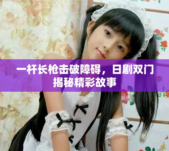 一桿長(zhǎng)槍擊破障礙，日劇雙門揭秘精彩故事