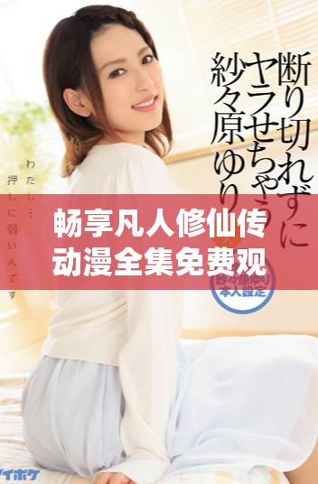 暢享凡人修仙傳動(dòng)漫全集免費(fèi)觀看的最佳平臺(tái)與觀看指南