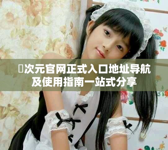 囧次元官網正式入口地址導航及使用指南一站式分享