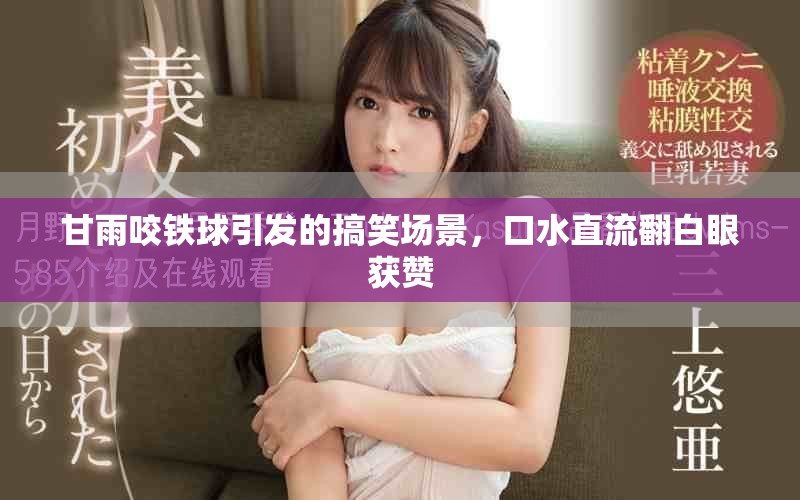 甘雨咬鐵球引發(fā)的搞笑場景，口水直流翻白眼獲贊