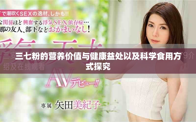 三七粉的營養(yǎng)價值與健康益處以及科學(xué)食用方式探究