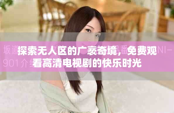 探索無人區(qū)的廣袤奇境，免費(fèi)觀看高清電視劇的快樂時光