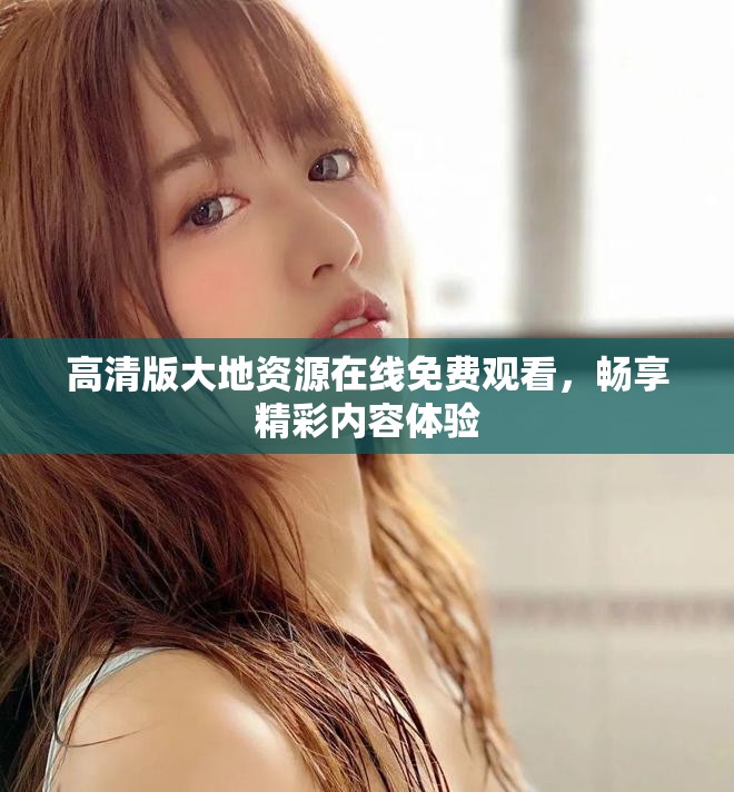 高清版大地資源在線免費觀看，暢享精彩內(nèi)容體驗