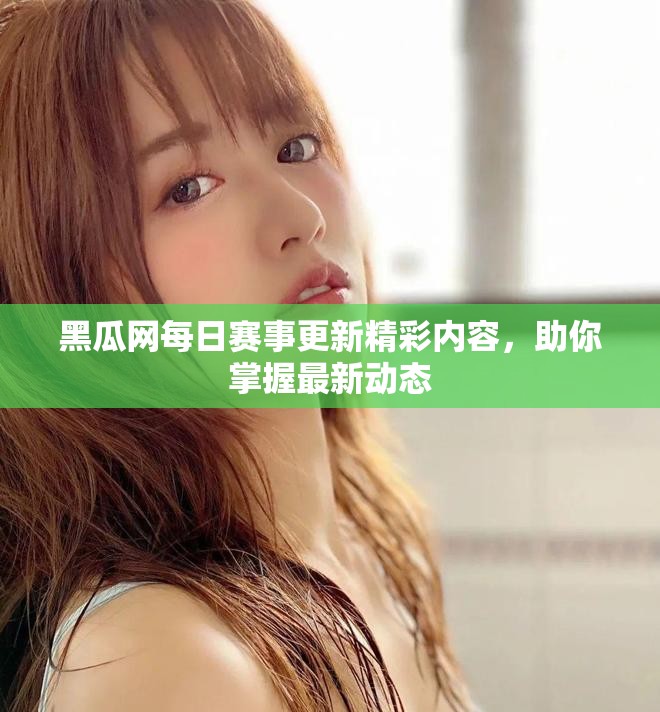 黑瓜網(wǎng)每日賽事更新精彩內(nèi)容，助你掌握最新動態(tài)