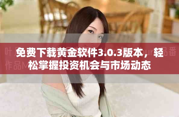 免費下載黃金軟件3.0.3版本，輕松掌握投資機會與市場動態(tài)