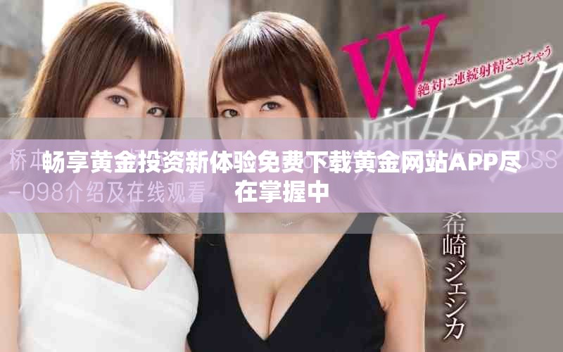 暢享黃金投資新體驗免費下載黃金網(wǎng)站APP盡在掌握中