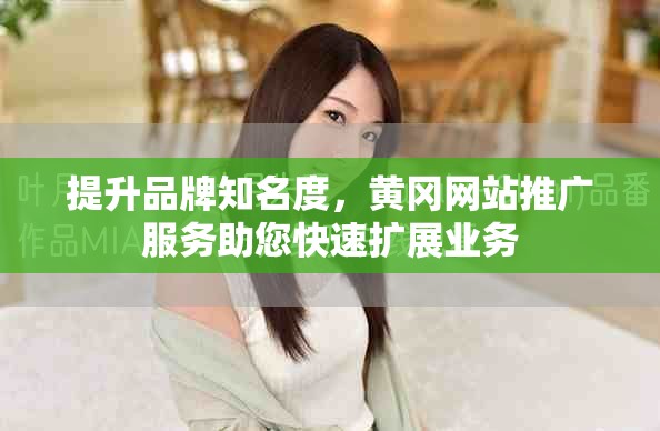 提升品牌知名度，黃岡網(wǎng)站推廣服務助您快速擴展業(yè)務