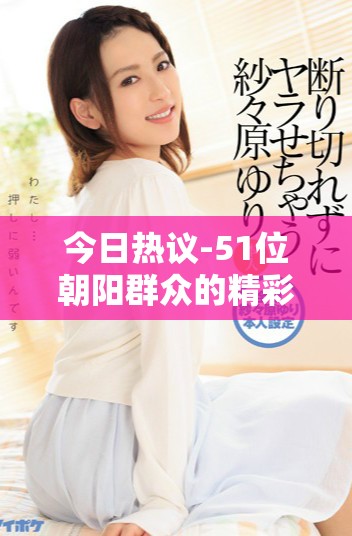 今日熱議-51位朝陽(yáng)群眾的精彩故事與幕后觀察