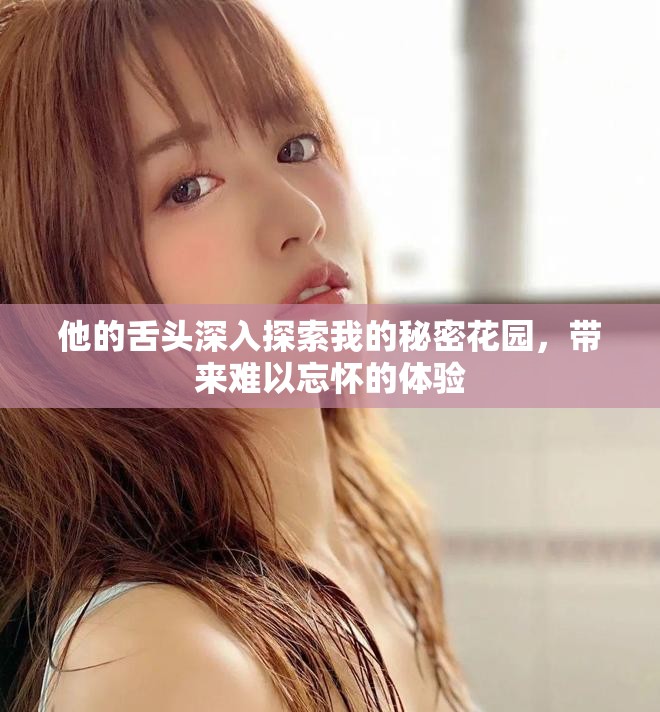 他的舌頭深入探索我的秘密花園，帶來難以忘懷的體驗(yàn)
