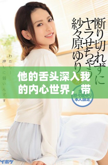 他的舌頭深入我的內(nèi)心世界，帶來了一場無與倫比的感官體驗