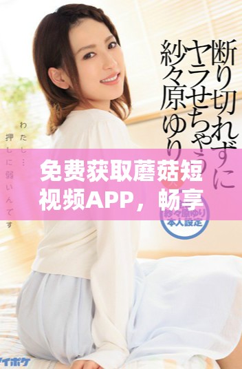 免費獲取蘑菇短視頻APP，暢享精彩短視頻體驗的方法揭秘