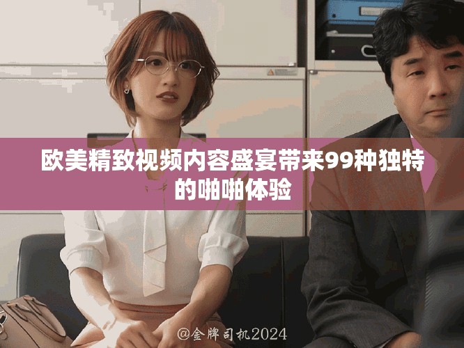 歐美精致視頻內(nèi)容盛宴帶來99種獨特的啪啪體驗