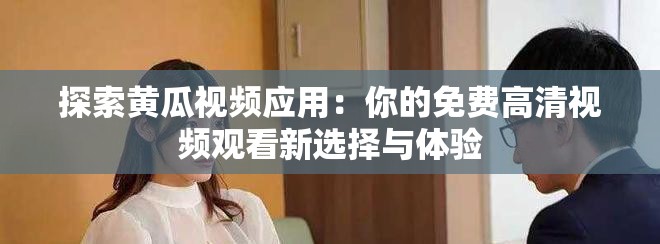 探索黃瓜視頻應(yīng)用：你的免費(fèi)高清視頻觀(guān)看新選擇與體驗(yàn)