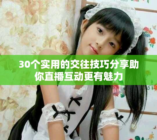 30個實用的交往技巧分享助你直播互動更有魅力