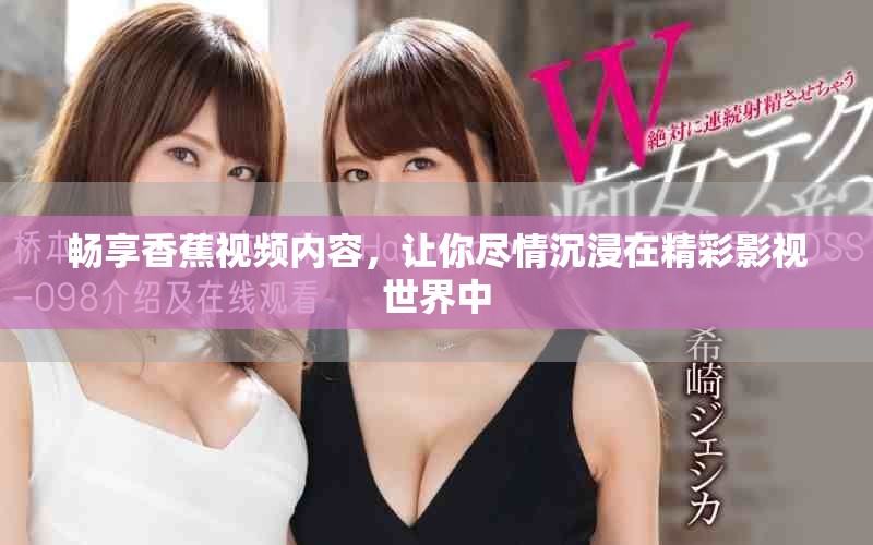 暢享香蕉視頻內(nèi)容，讓你盡情沉浸在精彩影視世界中