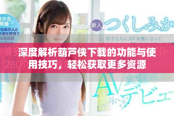 深度解析葫蘆俠下載的功能與使用技巧，輕松獲取更多資源