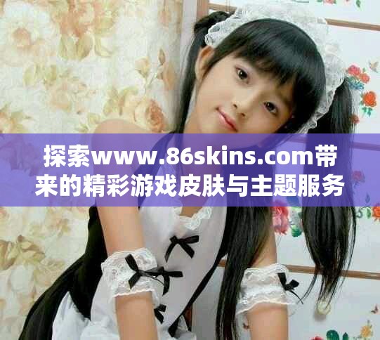 探索www.86skins.com帶來的精彩游戲皮膚與主題服務